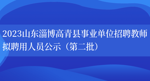 2023山东淄博高青县事业单位招聘教师拟聘用人员公示（第二批）