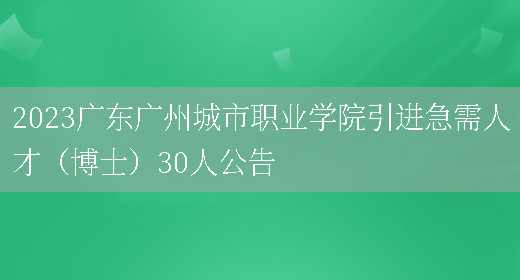 2023广东广州城市职业学院引进急需人才（博士）30人公告