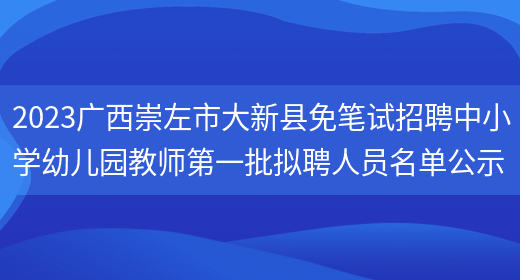 2023广西崇左市大新县免笔试招聘中小学幼儿园教师第一批拟聘人员名单公示
