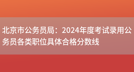 北京市公务员局：2024年度考试录用公务员各类职位具体合格分数线(图1)