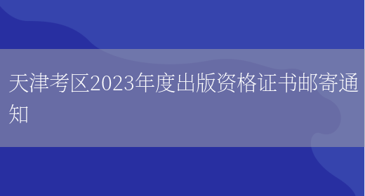 天津考区2023年度出版资格证书邮寄通知