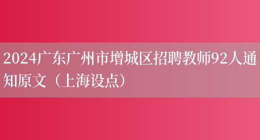 2024广东广州市增城区招聘教师92人通知原文（上海设点）