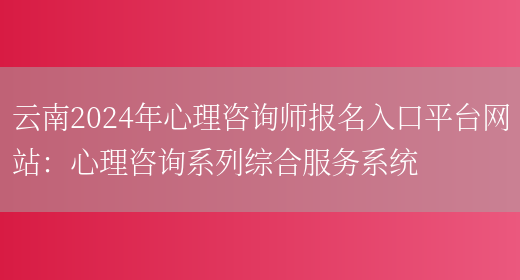 云南2024年心理咨询师报名入口平台网站：心理咨询系列综合服务系统