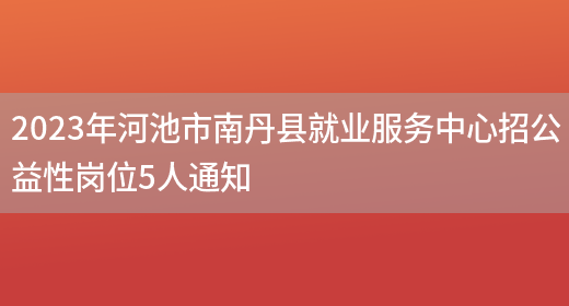 2023年河池市南丹县就业服务中心招公益性岗位5人通知