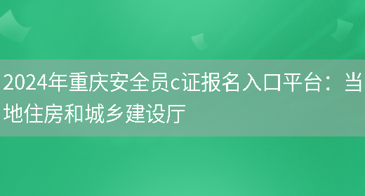 2024年重庆安全员c证报名入口平台：当地住房和城乡建设厅