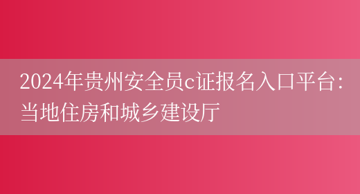 2024年贵州安全员c证报名入口平台：当地住房和城乡建设厅