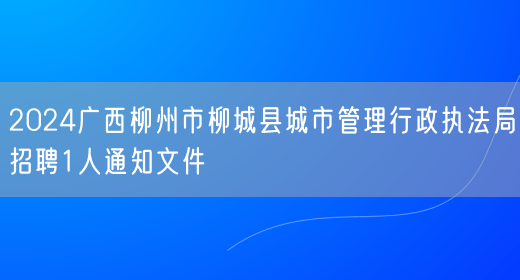 2024广西柳州市柳城县城市管理行政执法局招聘1人通知文件