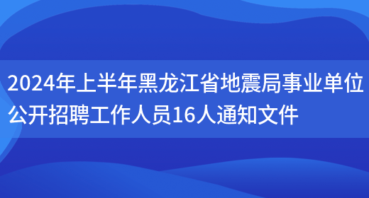 2024年上半年黑龙江省地震局事业单位公开招聘工作人员16人通知文件