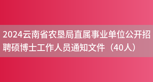 2024云南省农垦局直属事业单位公开招聘硕博士工作人员通知文件（40人）