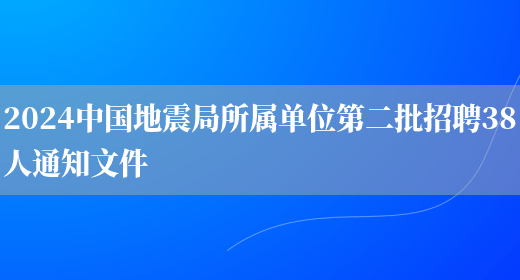 2024中国地震局所属单位第二批招聘38人通知文件