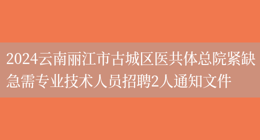 2024云南丽江市古城区医共体总院紧缺急需专业技术人员招聘2人通知文件