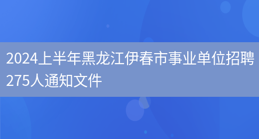 2024上半年黑龙江伊春市事业单位招聘275人通知文件