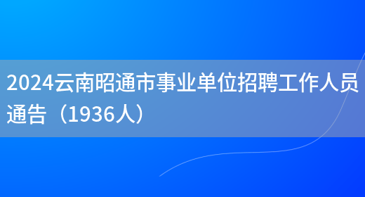 2024云南昭通市事业单位招聘工作人员通告（1936人）