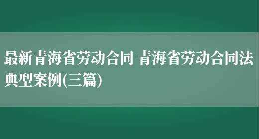 最新青海省劳动合同 青海省劳动合同法典型案例(三篇)