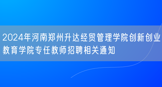 2024年河南郑州升达经贸管理学院创新创业教育学院专任教师招聘相关通知