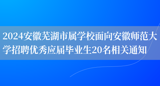 2024安徽芜湖市属学校面向安徽师范大学招聘优秀应届毕业生20名相关通知