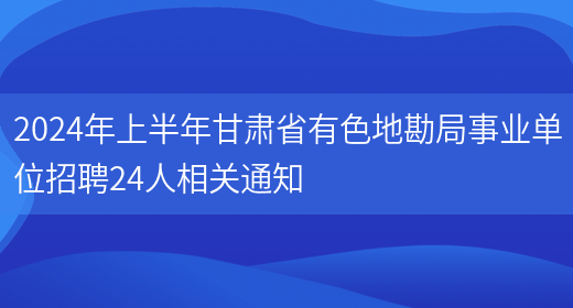 2024年上半年甘肃省有色地勘局事业单位招聘24人相关通知