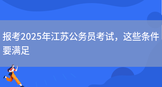 报考2025年江苏公务员考试，这些条件要满足