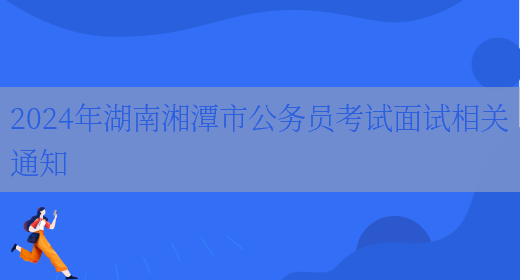 2024年湖南湘潭市公务员考试面试相关通知