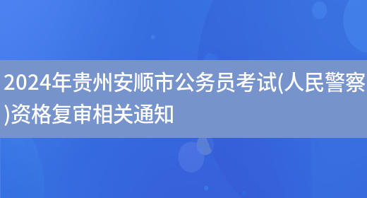 2024年贵州安顺市公务员考试(人民警察)资格复审相关通知