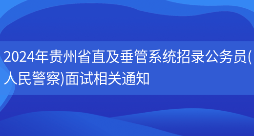 2024年贵州省直及垂管系统招录公务员(人民警察)面试相关通知
