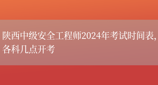陕西中级安全工程师2024年考试时间表，各科几点开考