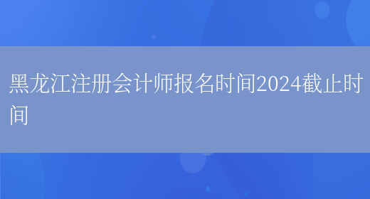 黑龙江注册会计师报名时间2024截止时间