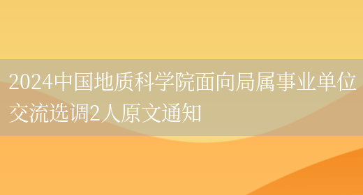 2024中国地质科学院面向局属事业单位交流选调2人原文通知