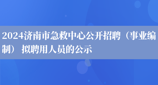 2024济南市急救中心公开招聘（事业编制） 拟聘用人员的公示