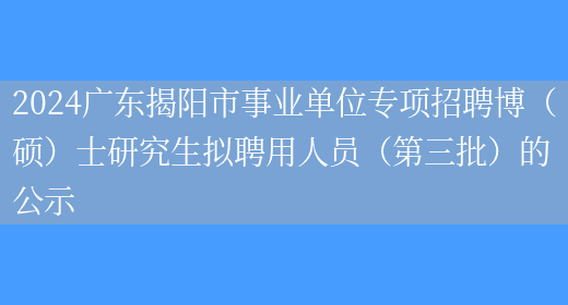 2024广东揭阳市事业单位专项招聘博（硕）士研究生拟聘用人员（第三批）的公示