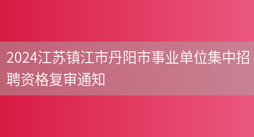 2024江苏镇江市丹阳市事业单位集中招聘资格复审通知